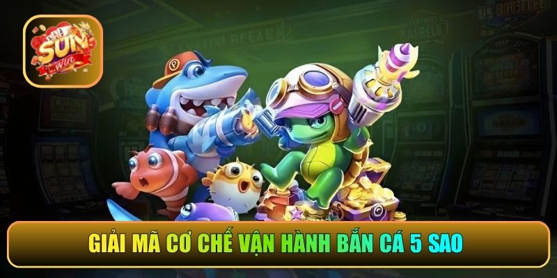 Giải mã cơ chế vận hành bắn cá 5 sao